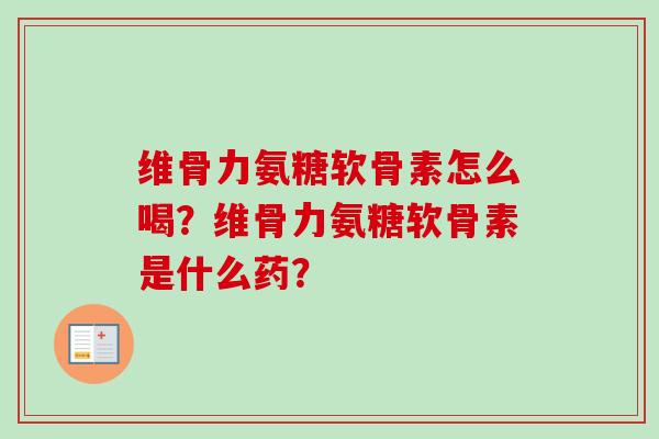 维骨力氨糖软骨素怎么喝？维骨力氨糖软骨素是什么药？