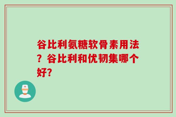 谷比利氨糖软骨素用法？谷比利和优韧集哪个好？