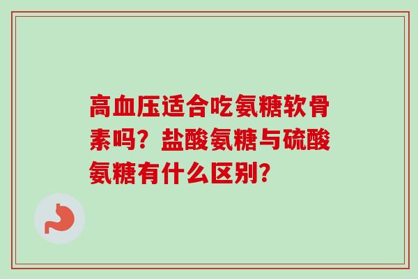 高血压适合吃氨糖软骨素吗？盐酸氨糖与硫酸氨糖有什么区别？