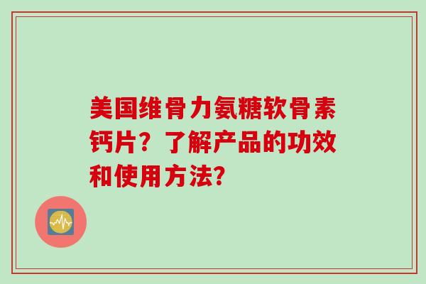 美国维骨力氨糖软骨素钙片？了解产品的功效和使用方法？