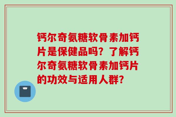 钙尔奇氨糖软骨素加钙片是保健品吗？了解钙尔奇氨糖软骨素加钙片的功效与适用人群？