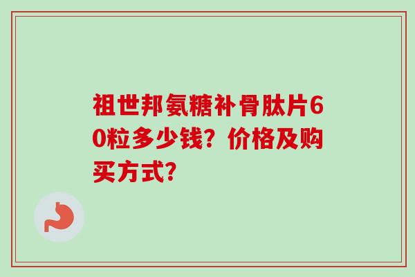 祖世邦氨糖补骨肽片60粒多少钱？价格及购买方式？