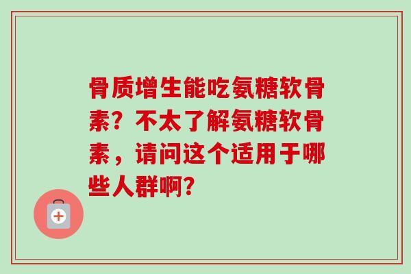 能吃氨糖软骨素?不太了解氨糖软骨素,请问这个适用于哪些人群啊? 能吃氨糖软骨素?不太了解氨糖软骨素,请问这个适用于哪些人群啊?
