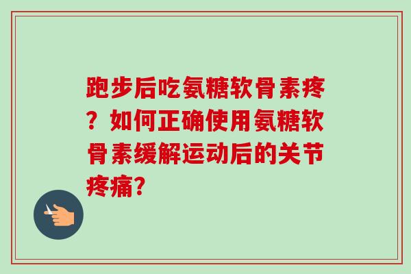 跑步后吃氨糖软骨素疼？如何正确使用氨糖软骨素缓解运动后的关节疼痛？
