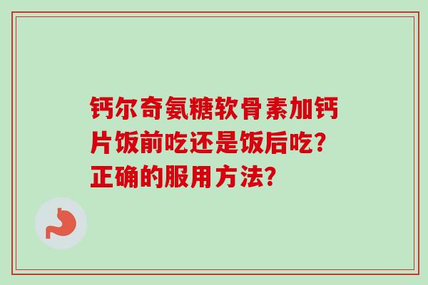 钙尔奇氨糖软骨素加钙片饭前吃还是饭后吃？正确的服用方法？