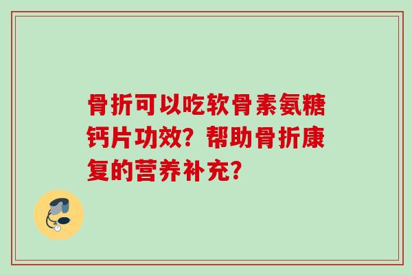 可以吃软骨素氨糖钙片功效？帮助康复的营养补充？