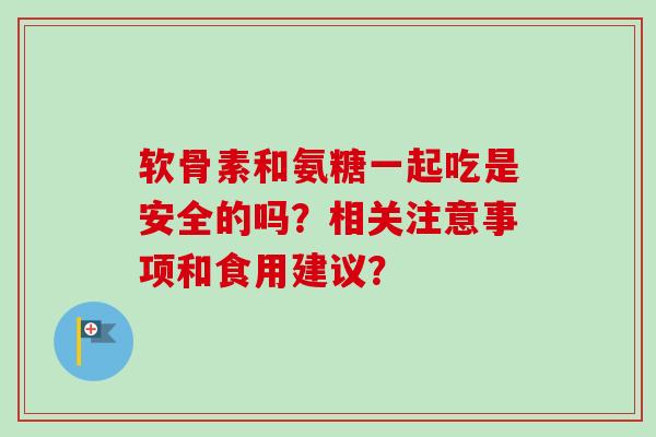 软骨素和氨糖一起吃是安全的吗？相关注意事项和食用建议？