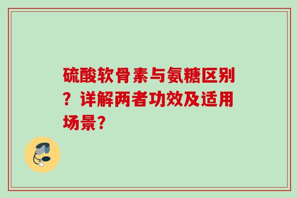 硫酸软骨素与氨糖区别？详解两者功效及适用场景？