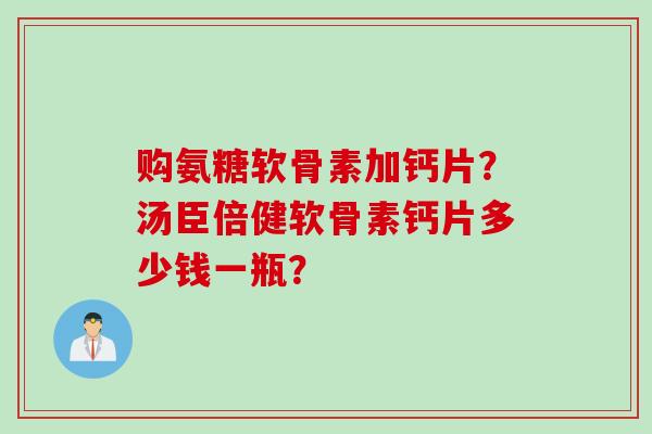 购氨糖软骨素加钙片？汤臣倍健软骨素钙片多少钱一瓶？
