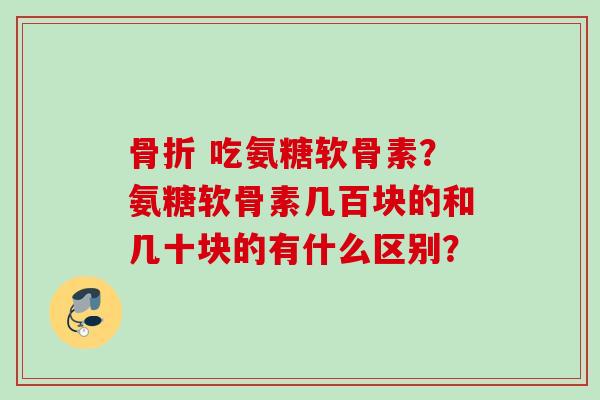 吃氨糖软骨素?氨糖软骨素几百块的和几十块的有什么区别? 吃氨糖软骨素?氨糖软骨素几百块的和几十块的有什么区别?