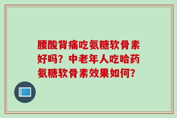 腰酸背痛吃氨糖软骨素好吗？中老年人吃哈药氨糖软骨素效果如何？