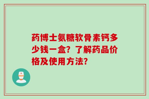 药博士氨糖软骨素钙多少钱一盒？了解药品价格及使用方法？