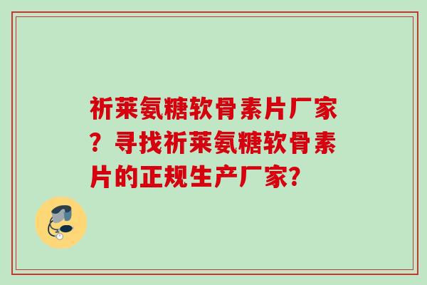 祈莱氨糖软骨素片厂家？寻找祈莱氨糖软骨素片的正规生产厂家？