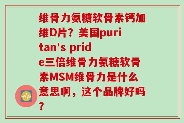 维骨力氨糖软骨素钙加维D片？美国puritan's pride三倍维骨力氨糖软骨素MSM维骨力是什么意思啊，这个品牌好吗？