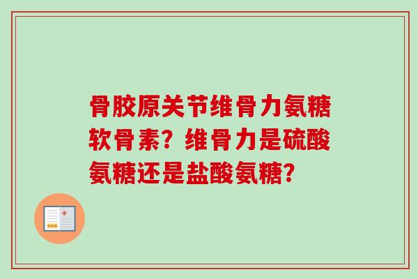 骨胶原关节维骨力氨糖软骨素？维骨力是硫酸氨糖还是盐酸氨糖？