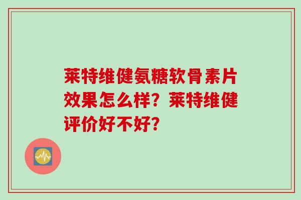 莱特维健氨糖软骨素片效果怎么样？莱特维健评价好不好？