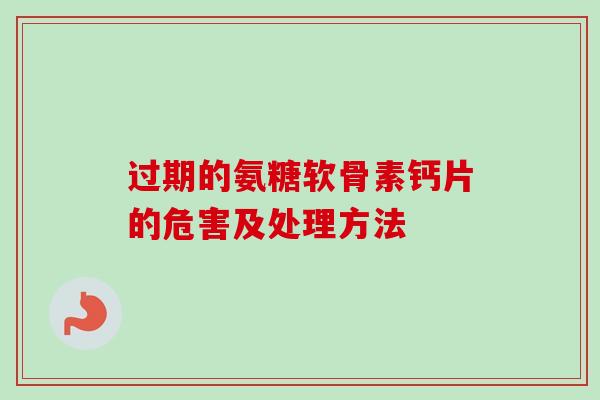过期的氨糖软骨素钙片的危害及处理方法