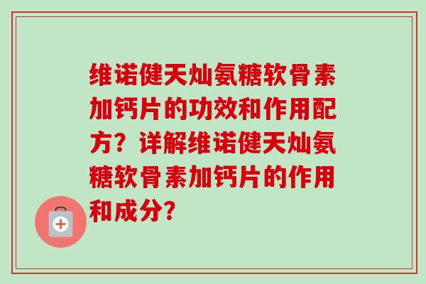 维诺健天灿氨糖软骨素加钙片的功效和作用配方？详解维诺健天灿氨糖软骨素加钙片的作用和成分？