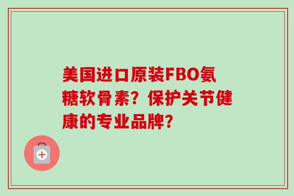 美国进口原装FBO氨糖软骨素？保护关节健康的专业品牌？