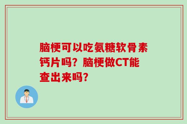 脑梗可以吃氨糖软骨素钙片吗？脑梗做CT能查出来吗？
