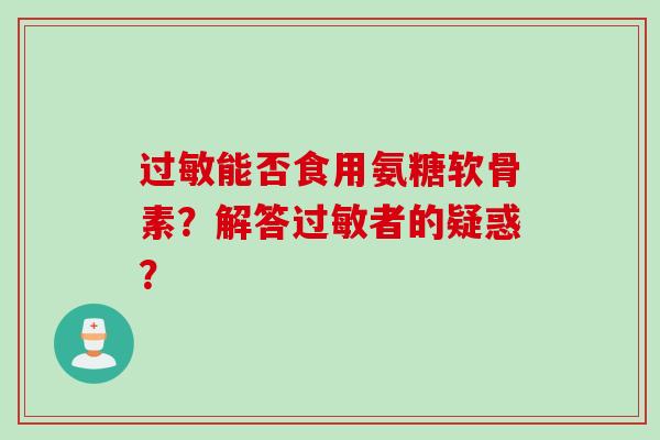 过敏能否食用氨糖软骨素？解答过敏者的疑惑？
