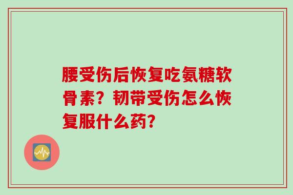 腰受伤后恢复吃氨糖软骨素?韧带受伤怎么恢复服什么药? 腰受伤后恢复吃氨糖软骨素?韧带受伤怎么恢复服什么药?