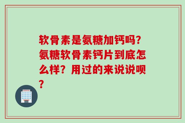软骨素是氨糖加钙吗？氨糖软骨素钙片到底怎么样？用过的来说说呗？