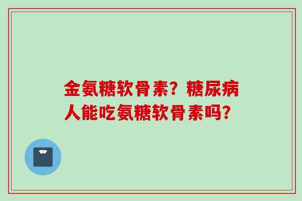 金氨糖软骨素？糖尿病人能吃氨糖软骨素吗？