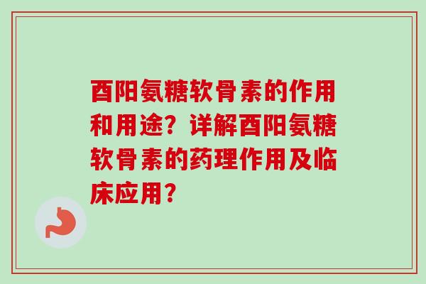 酉阳氨糖软骨素的作用和用途？详解酉阳氨糖软骨素的药理作用及临床应用？