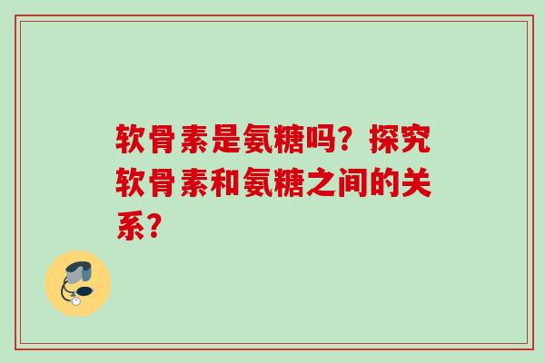 软骨素是氨糖吗？探究软骨素和氨糖之间的关系？