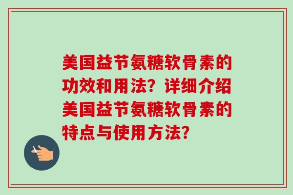 美国益节氨糖软骨素的功效和用法？详细介绍美国益节氨糖软骨素的特点与使用方法？