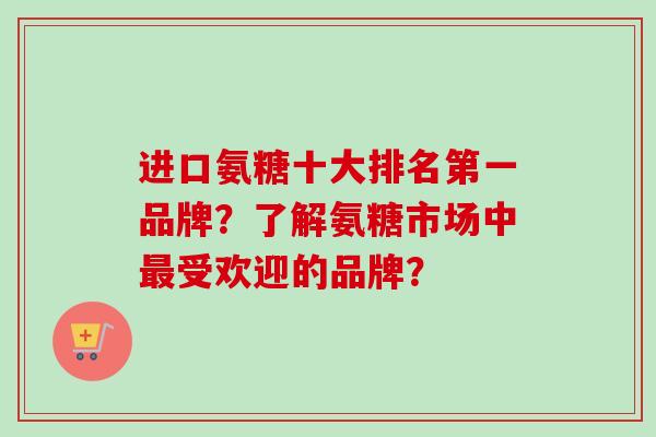 进口氨糖十大排名第一品牌？了解氨糖市场中最受欢迎的品牌？