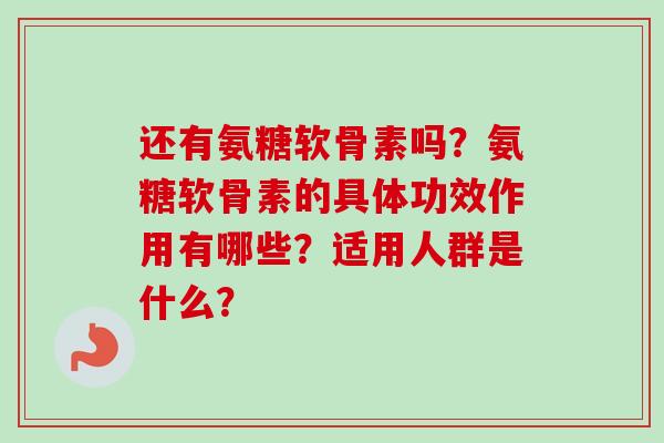 还有氨糖软骨素吗？氨糖软骨素的具体功效作用有哪些？适用人群是什么？