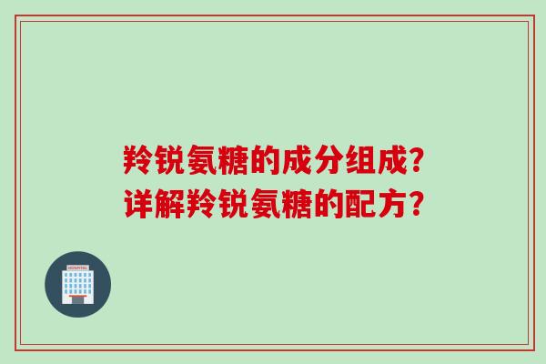 羚锐氨糖的成分组成？详解羚锐氨糖的配方？