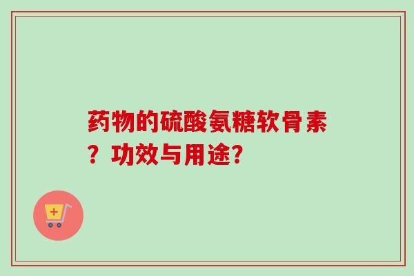 的硫酸氨糖软骨素？功效与用途？