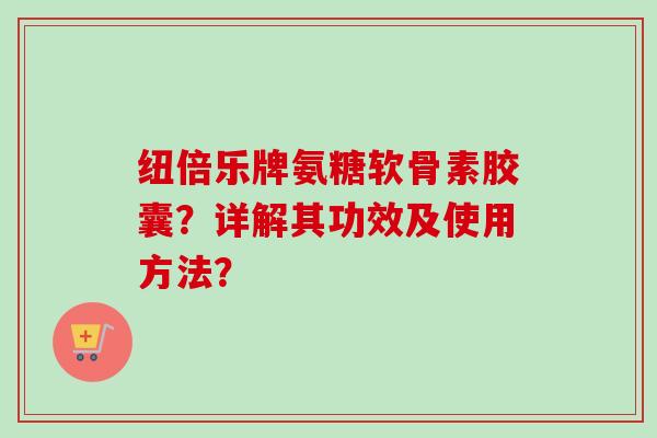 纽倍乐牌氨糖软骨素胶囊？详解其功效及使用方法？