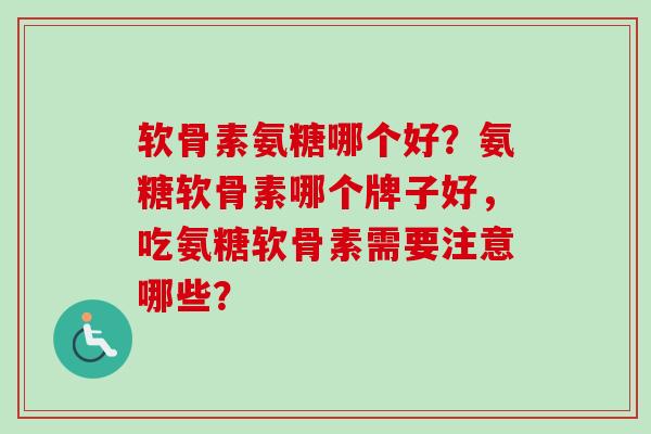 软骨素氨糖哪个好？氨糖软骨素哪个牌子好，吃氨糖软骨素需要注意哪些？