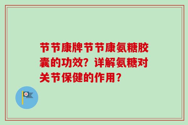 节节康牌节节康氨糖胶囊的功效？详解氨糖对关节保健的作用？