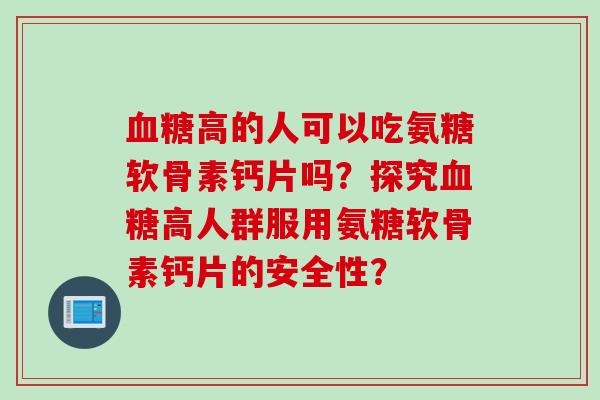 高的人可以吃氨糖软骨素钙片吗？探究高人群服用氨糖软骨素钙片的安全性？