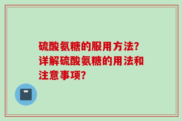 硫酸氨糖的服用方法？详解硫酸氨糖的用法和注意事项？