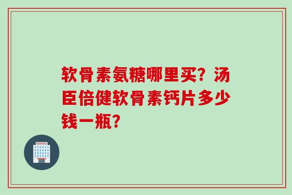 软骨素氨糖哪里买？汤臣倍健软骨素钙片多少钱一瓶？