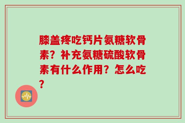 膝盖疼吃钙片氨糖软骨素？补充氨糖硫酸软骨素有什么作用？怎么吃？