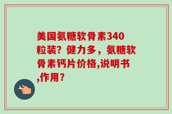 美国氨糖软骨素340粒装？健力多，氨糖软骨素钙片价格,说明书,作用？