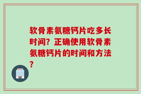 软骨素氨糖钙片吃多长时间？正确使用软骨素氨糖钙片的时间和方法？