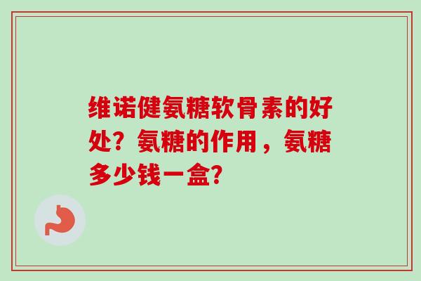 维诺健氨糖软骨素的好处?氨糖的作用,氨糖多少钱一盒? 维诺健氨糖软骨素的好处?氨糖的作用,氨糖多少钱一盒?