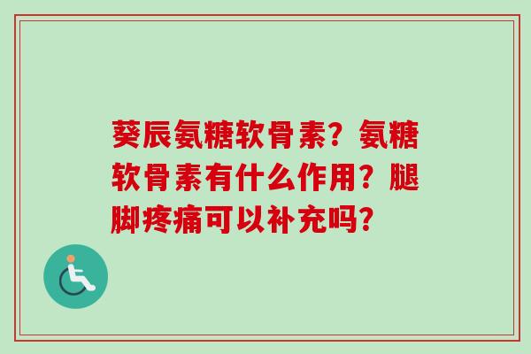 葵辰氨糖软骨素？氨糖软骨素有什么作用？腿脚疼痛可以补充吗？