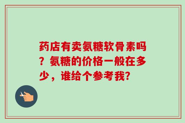 药店有卖氨糖软骨素吗?氨糖的价格一般在多少,谁给个参考我? 药店有卖氨糖软骨素吗?氨糖的价格一般在多少,谁给个参考我?