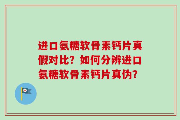 进口氨糖软骨素钙片真假对比？如何分辨进口氨糖软骨素钙片真伪？