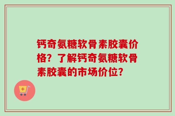 钙奇氨糖软骨素胶囊价格？了解钙奇氨糖软骨素胶囊的市场价位？