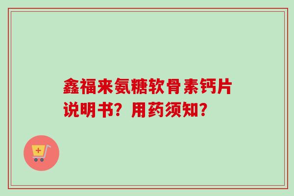 鑫福来氨糖软骨素钙片说明书？用药须知？